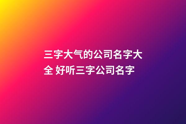 三字大气的公司名字大全 好听三字公司名字